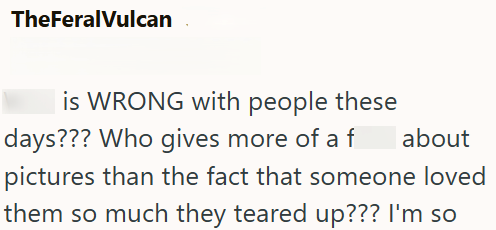TheFeralVulcan is WRONG with people these days??? Who gives more of a f about pictures than the fact that someone loved them so much they teared up??? I'm so