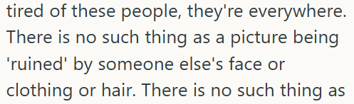 tired of these people, they're everywhere. There is no such thing as a picture being 'ruined' by someone else's face or clothing or hair. There is no such thing as