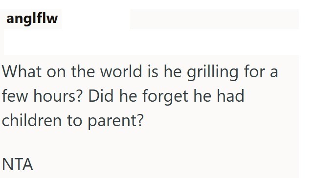 anglflw What on the world is he grilling for a few hours? Did he forget he had children to parent? ΝΤΑ
