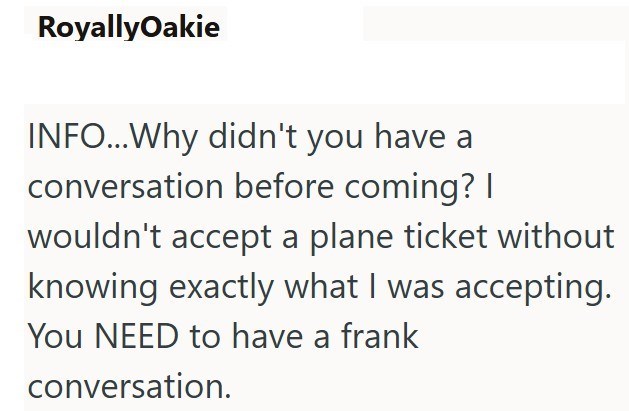 RoyallyOakie INFO...Why didn't you have a conversation before coming? I wouldn't accept a plane ticket without knowing exactly what I was accepting. You NEED to have a frank conversation.