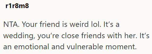 r1r8m8 NTA. Your friend is weird lol. It's a wedding, you're close friends with her. It's an emotional and vulnerable moment.