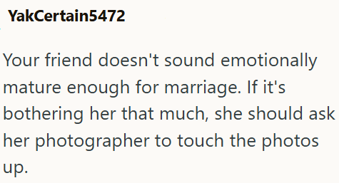 YakCertain5472 Your friend doesn't sound emotionally mature enough for marriage. If it's bothering her that much, she should ask her photographer to touch the photos up.