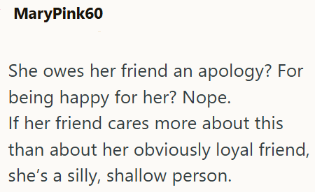 MaryPink60 She owes her friend an apology? For being happy for her? Nope. If her friend cares more about this than about her obviously loyal friend, she's a silly, shallow person.