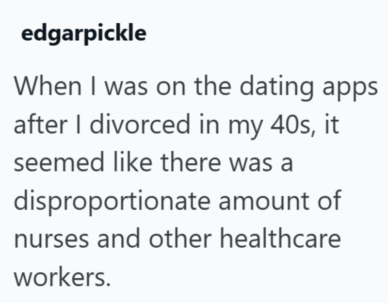 edgarpickle When I was on the dating apps after I divorced in my 40s, it seemed like there was a disproportionate amount of nurses and other healthcare workers.
