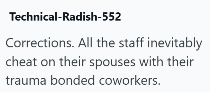 Technical-Radish-552 Corrections. All the staff inevitably cheat on their spouses with their trauma bonded coworkers.