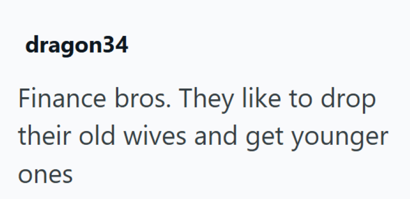 dragon34 Finance bros. They like to drop their old wives and get younger ones