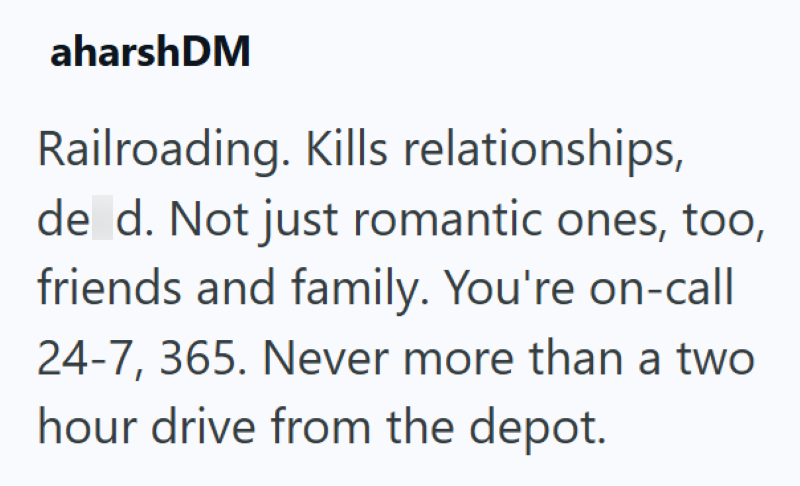 aharshDM Railroading. Kills relationships, de d. Not just romantic ones, too, friends and family. You're on-call 24-7, 365. Never more than a two hour drive from the depot.