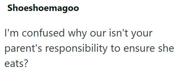 Shoeshoemagoo I'm confused why our isn't your parent's responsibility to ensure she eats?