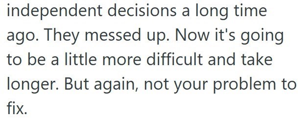 independent decisions a long time ago. They messed up. Now it's going to be a little more difficult and take longer. But again, not your problem to fix.