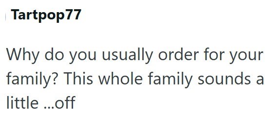 Tartpop77 Why do you usually order for your family? This whole family sounds a little ...off