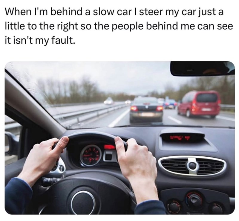 When I'm behind a slow car I steer my car just a little to the right so the people behind me can see it isn't my fault.