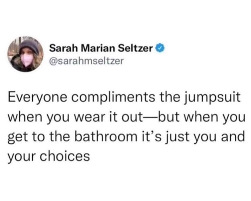 Sarah Marian Seltzer → @sarahmseltzer Everyone compliments the jumpsuit when you wear it out-but when you get to the bathroom it's just you and your choices