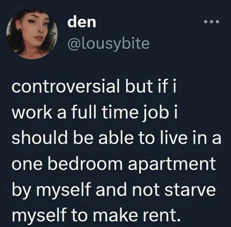den @lousybite controversial but if i work a full time job i should be able to live in a one bedroom apartment by myself and not starve myself to make rent.