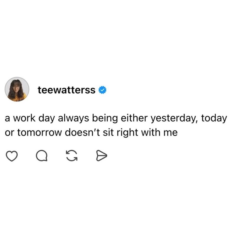 teewatterss a work day always being either yesterday, today or tomorrow doesn't sit right with me о G Đ
