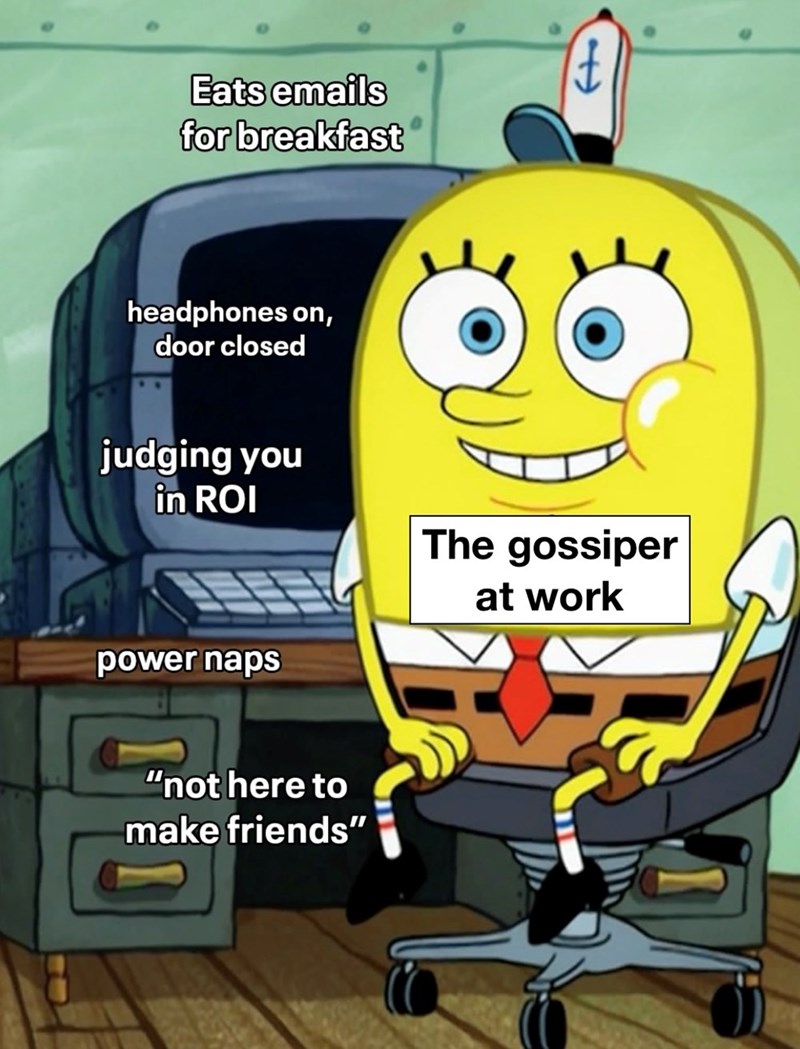 Eats emails for breakfast headphones on, door closed judging you in ROI power naps "not here to make friends" The gossiper at work