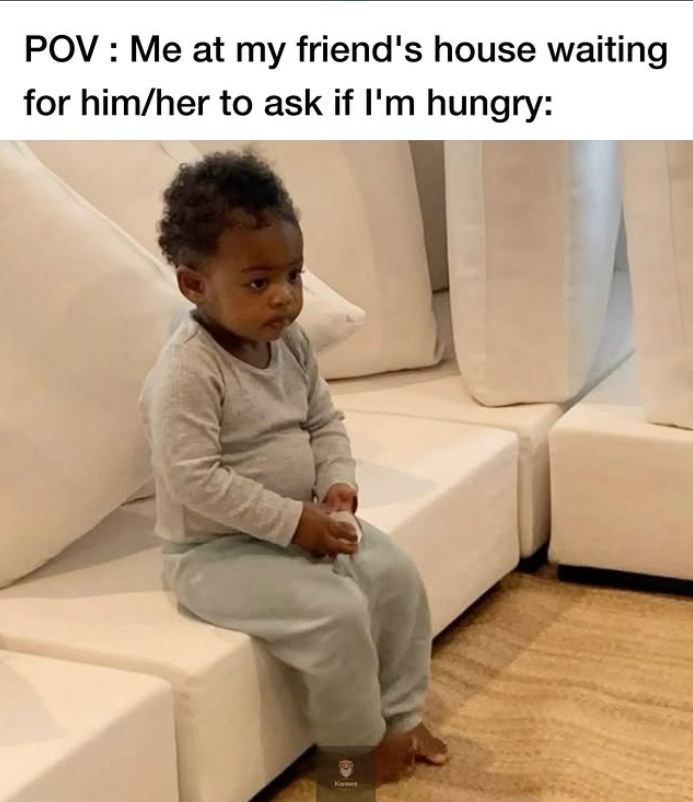 POV: Me at my friend's house waiting for him/her to ask if I'm hungry: Kontent