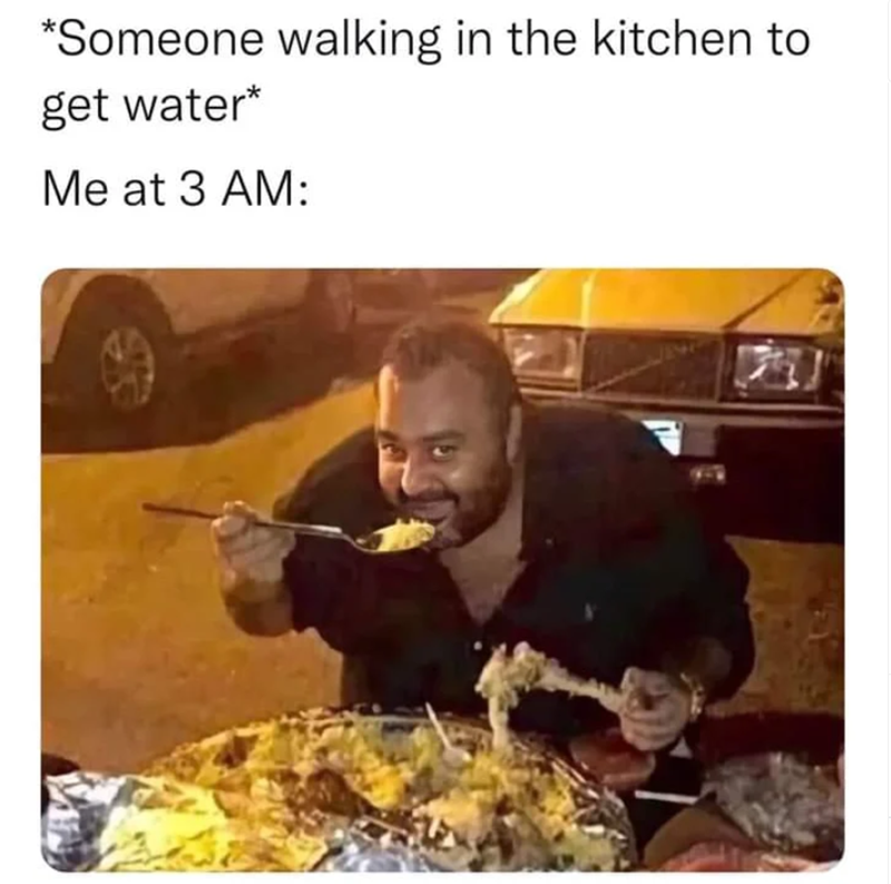 *Someone walking in the kitchen to get water* Me at 3 AM: