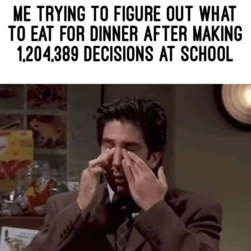 ME TRYING TO FIGURE OUT WHAT TO EAT FOR DINNER AFTER MAKING 1.204,389 DECISIONS AT SCHOOL