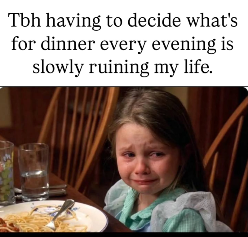 Tbh having to decide what's for dinner every evening is slowly ruining my life.