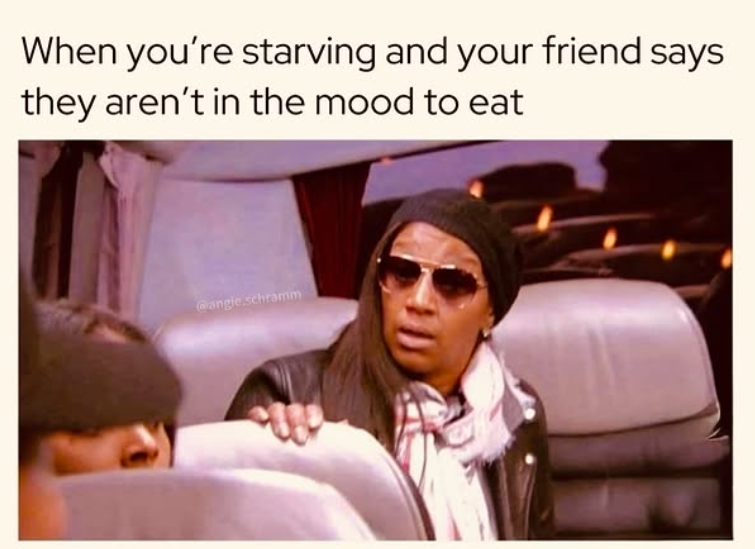 When you're starving and your friend says they aren't in the mood to eat @angie.schramm