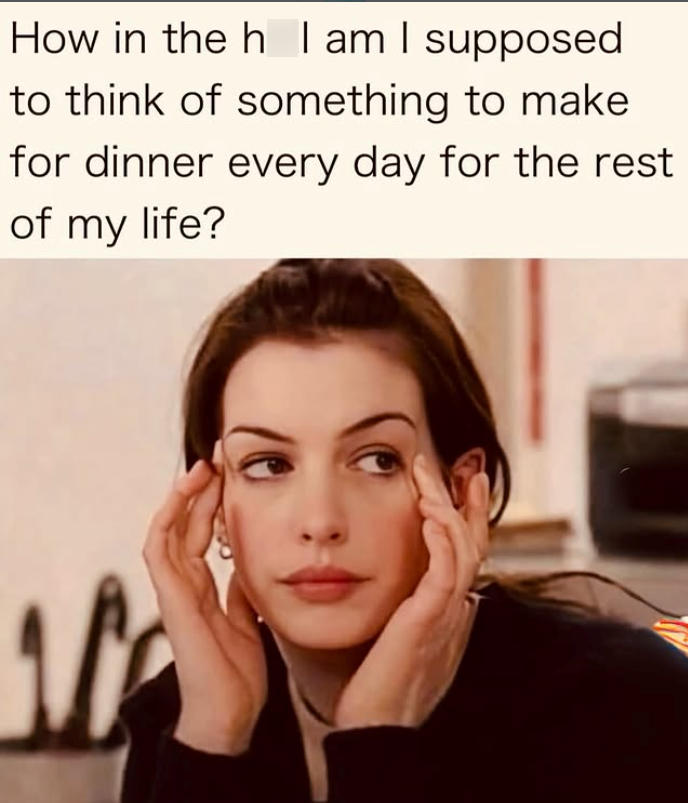 How in the h I am I supposed to think of something to make for dinner every day for the rest of my life? M