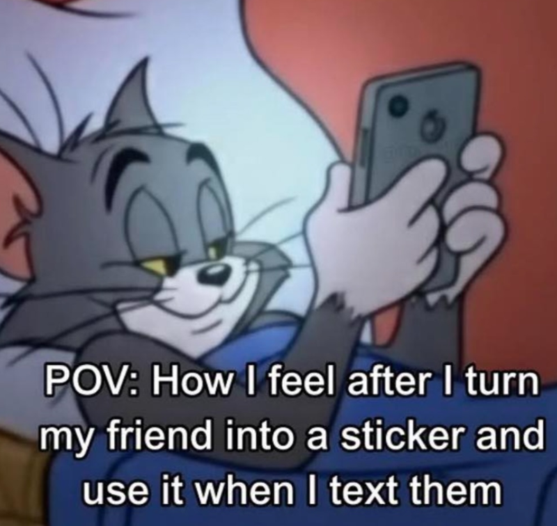 POV: How I feel after I turn my friend into a sticker and use it when I text them