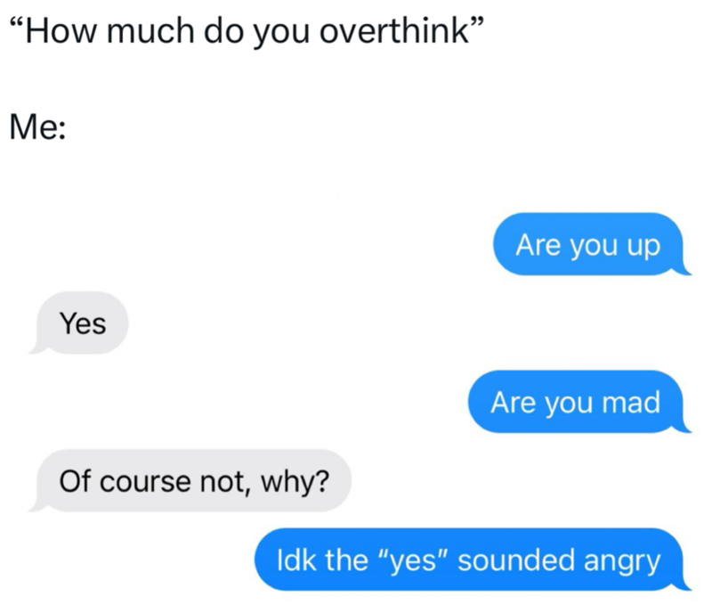 "How much do you overthink" Me: Yes Are you up Are you mad Of course not, why? Idk the "yes" sounded angry