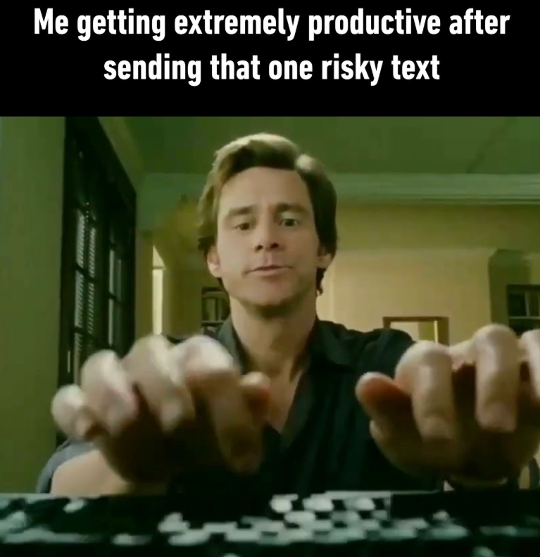 Me getting extremely productive after sending that one risky text E