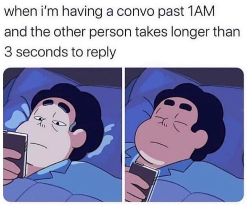 when i'm having a convo past 1AM and the other person takes longer than 3 seconds to reply