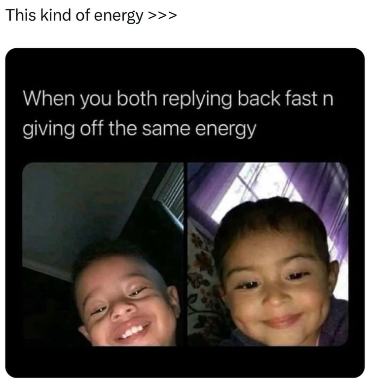 This kind of energy >>> When you both replying back fast n giving off the same energy 24