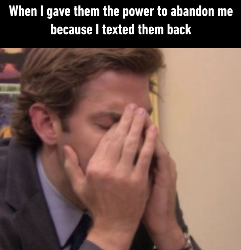 When I gave them the power to abandon me because I texted them back