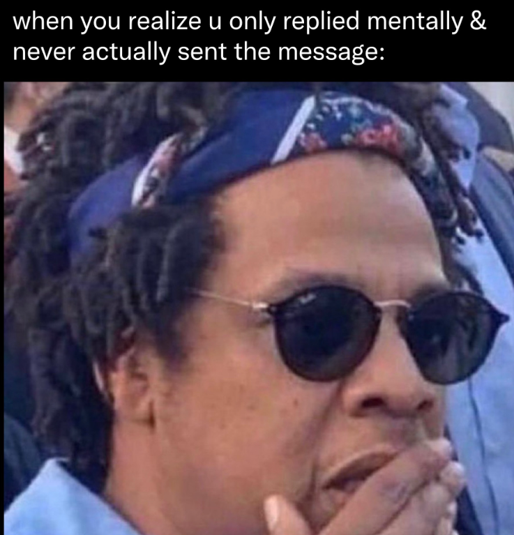 when you realize u only replied mentally & never actually sent the message: