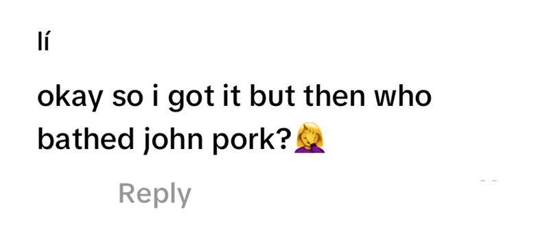lí okay so i got it but then who bathed john pork? Reply