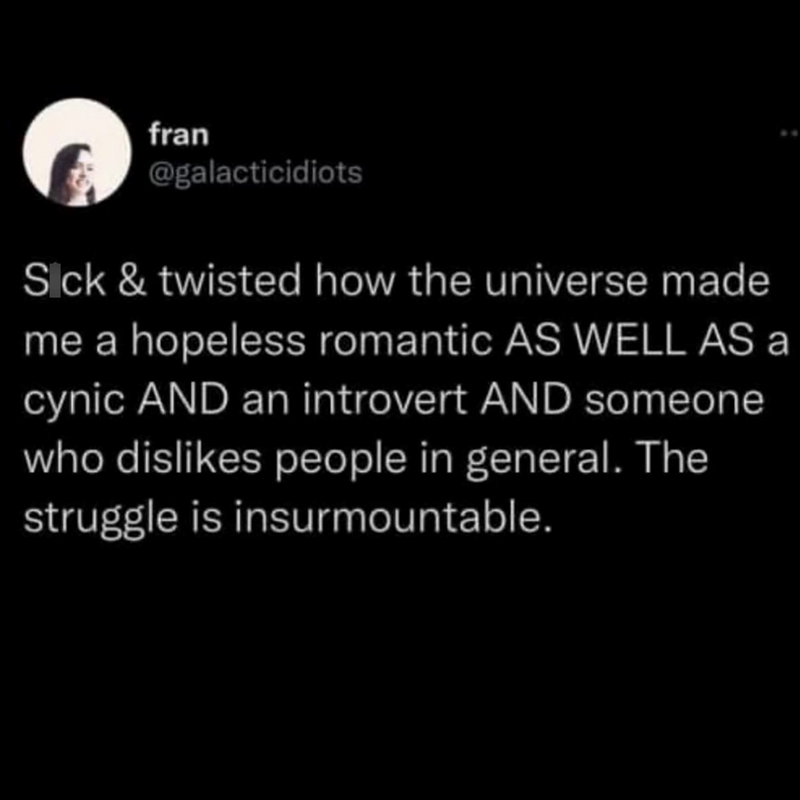 fran @galacticidiots Sick & twisted how the universe made me a hopeless romantic AS WELL AS a cynic AND an introvert AND someone who dislikes people in general. The struggle is insurmountable.