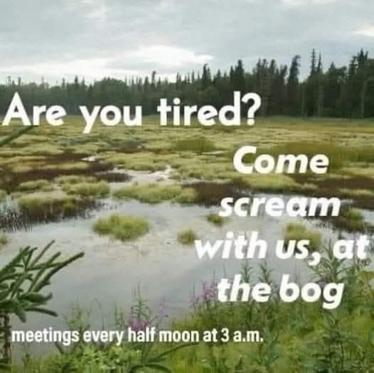 Are you tired? Come scream with us, at the bog meetings every half moon at 3 a.m.
