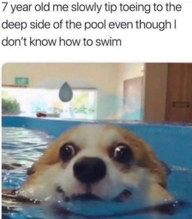 7 year old me slowly tip toeing to the deep side of the pool even though I don't know how to swim