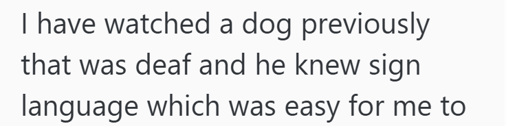 I have watched a dog previously that was deaf and he knew sign language which was easy for me to
