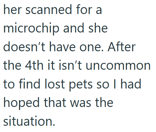 her scanned for a microchip and she doesn't have one. After the 4th it isn't uncommon to find lost pets so I had hoped that was the situation.