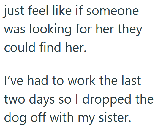 just feel like if someone was looking for her they could find her. I've had to work the last two days so I dropped the dog off with my sister.