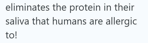 eliminates the protein in their saliva that humans are allergic to!