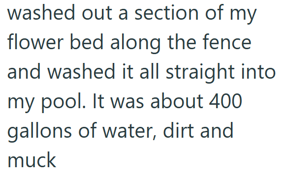 washed out a section of my flower bed along the fence and washed it all straight into my pool. It was about 400 gallons of water, dirt and muck