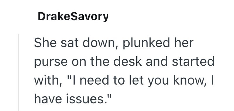 DrakeSavory She sat down, plunked her purse on the desk and started with, "I need to let you know, I have issues."