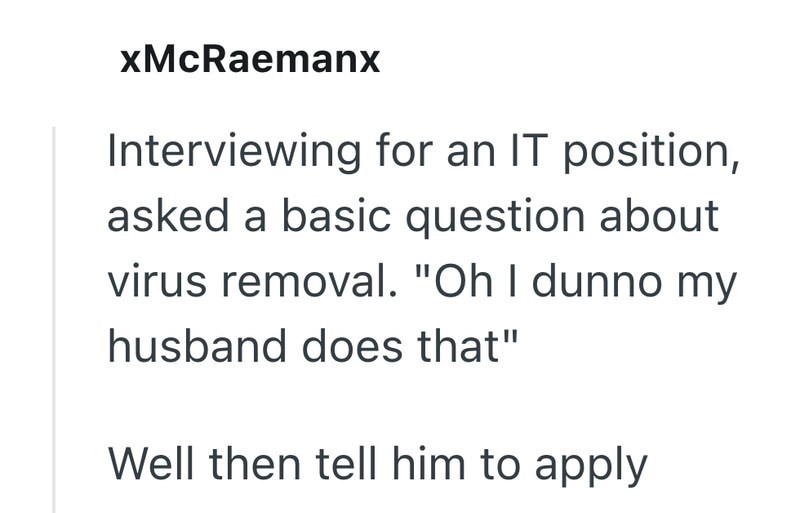 xMcRaemanx Interviewing for an IT position, asked a basic question about virus removal. "Oh I dunno my husband does that" Well then tell him to apply