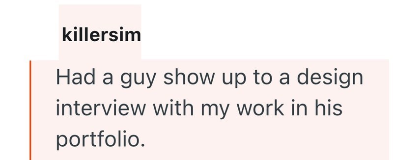 killersim Had a guy show up to a design interview with my work in his portfolio.