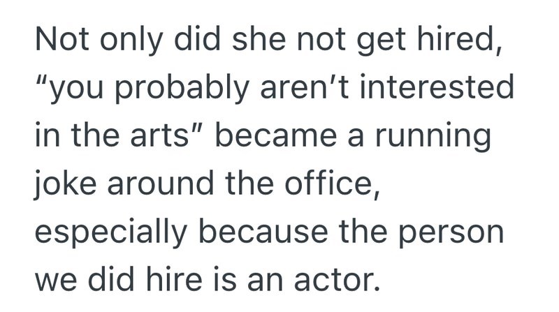 Not only did she not get hired, "you probably aren't interested in the arts" became a running joke around the office, especially because the person we did hire is an actor.