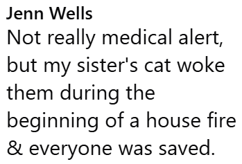 Jenn Wells Not really medical alert, but my sister's cat woke them during the beginning of a house fire & everyone was saved.