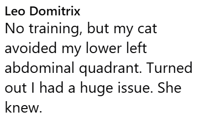 Leo Domitrix No training, but my cat avoided my lower left abdominal quadrant. Turned out I had a huge issue. She knew.