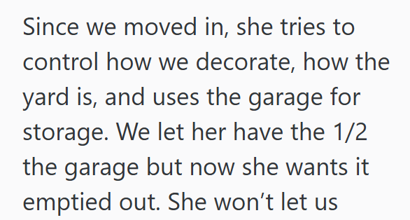 Since we moved in, she tries to control how we decorate, how the yard is, and uses the garage for storage. We let her have the 1/2 the garage but now she wants it emptied out. She won't let us