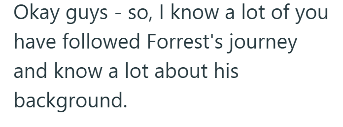 Okay guys - so, I know a lot of you have followed Forrest's journey and know a lot about his background.