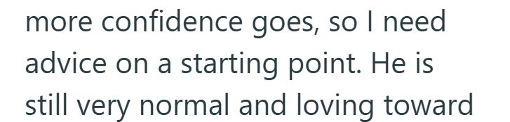 more confidence goes, so I need advice on a starting point. He is still very normal and loving toward